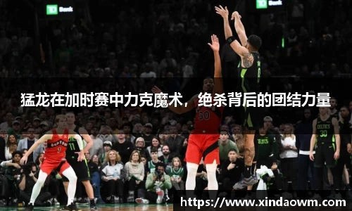 猛龙在加时赛中力克魔术，绝杀背后的团结力量
