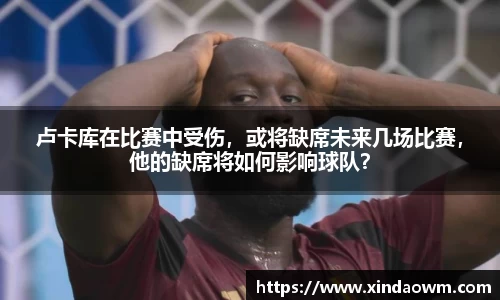 卢卡库在比赛中受伤，或将缺席未来几场比赛，他的缺席将如何影响球队？