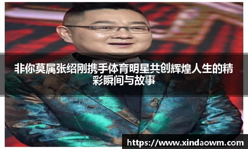 非你莫属张绍刚携手体育明星共创辉煌人生的精彩瞬间与故事