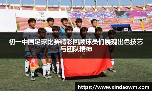 初一中国足球比赛精彩回顾球员们展现出色技艺与团队精神