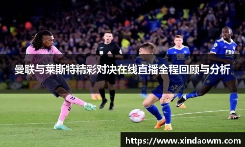 曼联与莱斯特精彩对决在线直播全程回顾与分析