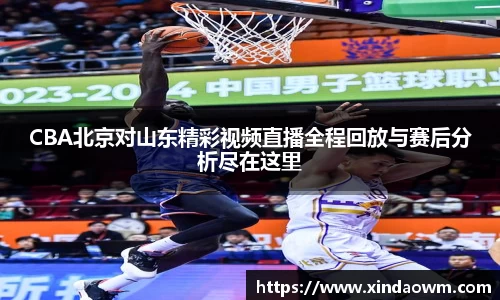 CBA北京对山东精彩视频直播全程回放与赛后分析尽在这里