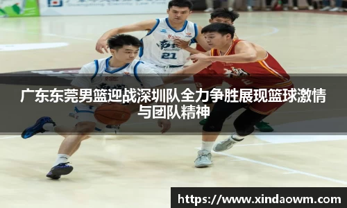 广东东莞男篮迎战深圳队全力争胜展现篮球激情与团队精神